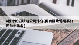 a股中的区块链公司排名[国内区块链股票公司前十排名]